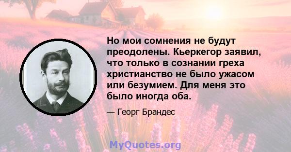 Но мои сомнения не будут преодолены. Кьеркегор заявил, что только в сознании греха христианство не было ужасом или безумием. Для меня это было иногда оба.