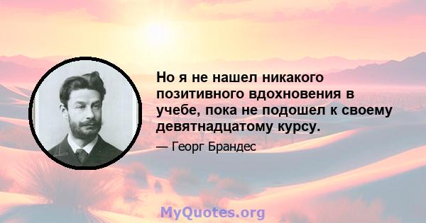 Но я не нашел никакого позитивного вдохновения в учебе, пока не подошел к своему девятнадцатому курсу.