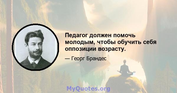 Педагог должен помочь молодым, чтобы обучить себя оппозиции возрасту.