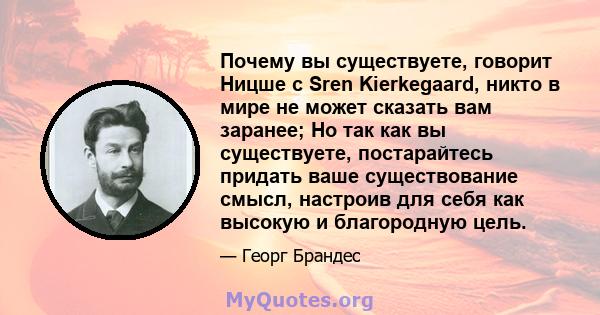 Почему вы существуете, говорит Ницше с Sren Kierkegaard, никто в мире не может сказать вам заранее; Но так как вы существуете, постарайтесь придать ваше существование смысл, настроив для себя как высокую и благородную