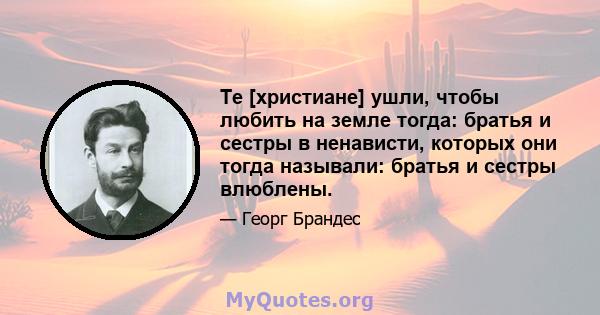 Те [христиане] ушли, чтобы любить на земле тогда: братья и сестры в ненависти, которых они тогда называли: братья и сестры влюблены.