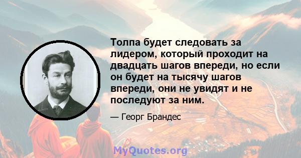 Толпа будет следовать за лидером, который проходит на двадцать шагов впереди, но если он будет на тысячу шагов впереди, они не увидят и не последуют за ним.