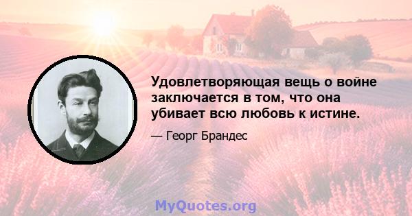 Удовлетворяющая вещь о войне заключается в том, что она убивает всю любовь к истине.