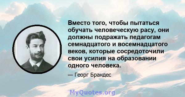 Вместо того, чтобы пытаться обучать человеческую расу, они должны подражать педагогам семнадцатого и восемнадцатого веков, которые сосредоточили свои усилия на образовании одного человека.