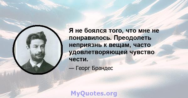 Я не боялся того, что мне не понравилось. Преодолеть неприязнь к вещам, часто удовлетворяющей чувство чести.