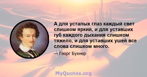 А для усталых глаз каждый свет слишком яркий, и для уставших губ каждого дыхания слишком тяжело, и для уставших ушей все слова слишком много.