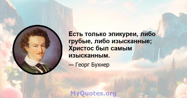 Есть только эпикуреи, либо грубые, либо изысканные; Христос был самым изысканным.