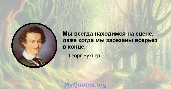 Мы всегда находимся на сцене, даже когда мы зарезаны всерьез в конце.