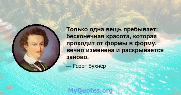 Только одна вещь пребывает: бесконечная красота, которая проходит от формы в форму, вечно изменена и раскрывается заново.