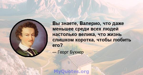 Вы знаете, Валерио, что даже меньшее среди всех людей настолько велика, что жизнь слишком коротка, чтобы любить его?