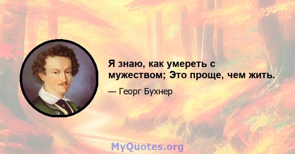 Я знаю, как умереть с мужеством; Это проще, чем жить.