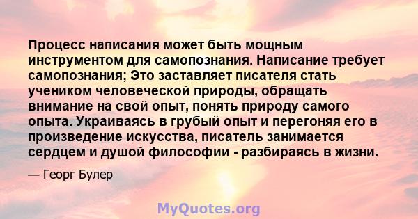 Процесс написания может быть мощным инструментом для самопознания. Написание требует самопознания; Это заставляет писателя стать учеником человеческой природы, обращать внимание на свой опыт, понять природу самого