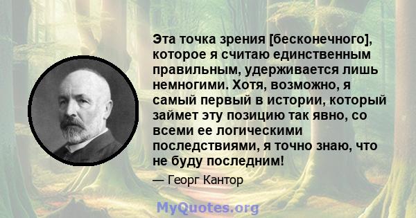 Эта точка зрения [бесконечного], которое я считаю единственным правильным, удерживается лишь немногими. Хотя, возможно, я самый первый в истории, который займет эту позицию так явно, со всеми ее логическими