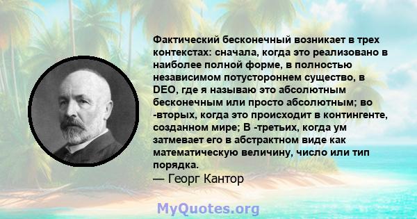 Фактический бесконечный возникает в трех контекстах: сначала, когда это реализовано в наиболее полной форме, в полностью независимом потустороннем существо, в DEO, где я называю это абсолютным бесконечным или просто