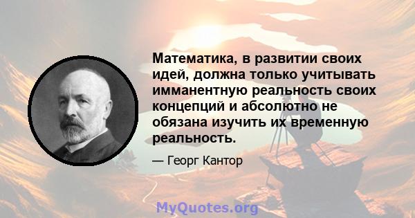 Математика, в развитии своих идей, должна только учитывать имманентную реальность своих концепций и абсолютно не обязана изучить их временную реальность.