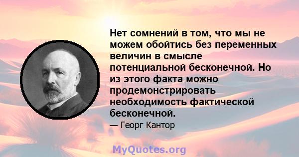 Нет сомнений в том, что мы не можем обойтись без переменных величин в смысле потенциальной бесконечной. Но из этого факта можно продемонстрировать необходимость фактической бесконечной.