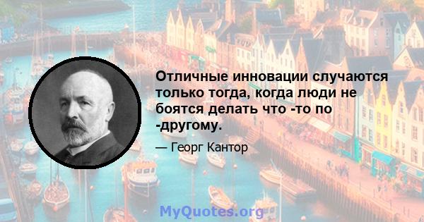 Отличные инновации случаются только тогда, когда люди не боятся делать что -то по -другому.