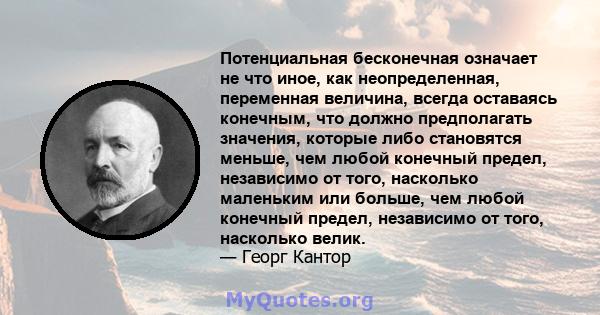 Потенциальная бесконечная означает не что иное, как неопределенная, переменная величина, всегда оставаясь конечным, что должно предполагать значения, которые либо становятся меньше, чем любой конечный предел, независимо 