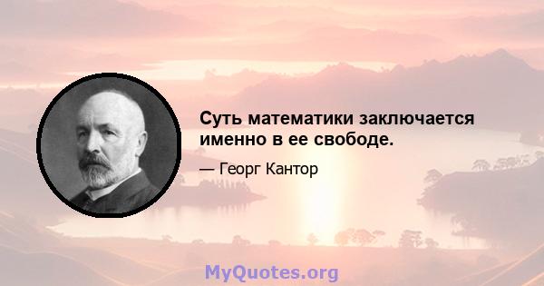 Суть математики заключается именно в ее свободе.