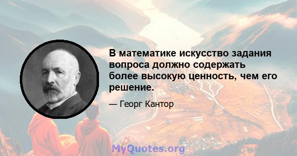 В математике искусство задания вопроса должно содержать более высокую ценность, чем его решение.