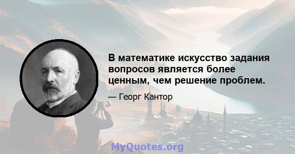 В математике искусство задания вопросов является более ценным, чем решение проблем.