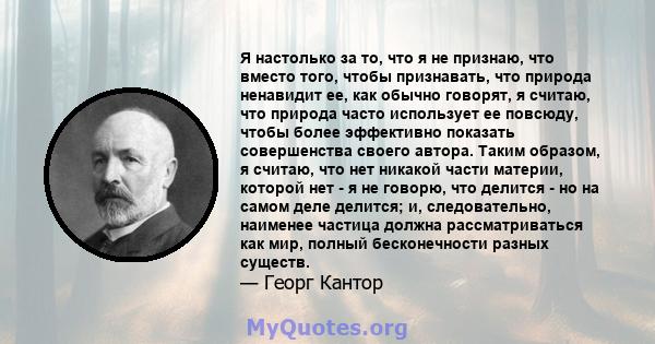 Я настолько за то, что я не признаю, что вместо того, чтобы признавать, что природа ненавидит ее, как обычно говорят, я считаю, что природа часто использует ее повсюду, чтобы более эффективно показать совершенства