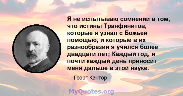 Я не испытываю сомнений в том, что истины Транфинитов, которые я узнал с Божьей помощью, и которые в их разнообразии я учился более двадцати лет; Каждый год, и почти каждый день приносит меня дальше в этой науке.