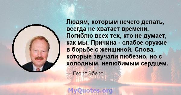 Людям, которым нечего делать, всегда не хватает времени. Погиблю всех тех, кто не думает, как мы. Причина - слабое оружие в борьбе с женщиной. Слова, которые звучали любезно, но с холодным, нелюбимым сердцем.