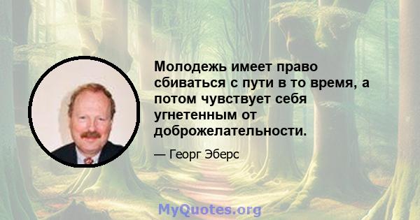 Молодежь имеет право сбиваться с пути в то время, а потом чувствует себя угнетенным от доброжелательности.