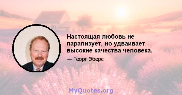 Настоящая любовь не парализует, но удваивает высокие качества человека.