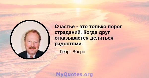 Счастье - это только порог страданий. Когда друг отказывается делиться радостями.