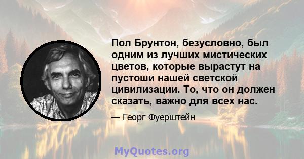 Пол Брунтон, безусловно, был одним из лучших мистических цветов, которые вырастут на пустоши нашей светской цивилизации. То, что он должен сказать, важно для всех нас.