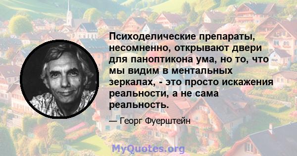 Психоделические препараты, несомненно, открывают двери для паноптикона ума, но то, что мы видим в ментальных зеркалах, - это просто искажения реальности, а не сама реальность.