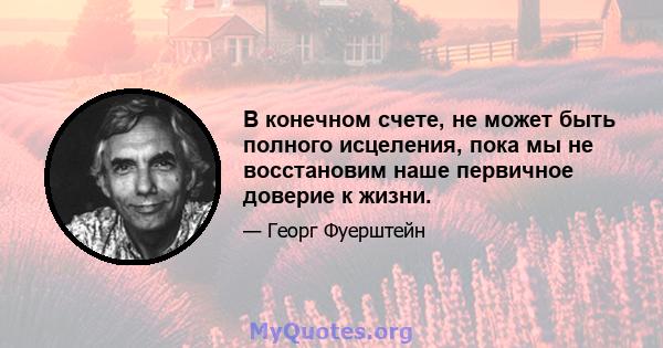 В конечном счете, не может быть полного исцеления, пока мы не восстановим наше первичное доверие к жизни.