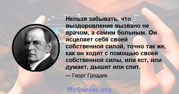 Нельзя забывать, что выздоровление вызвано не врачом, а самим больным. Он исцеляет себя своей собственной силой, точно так же, как он ходит с помощью своей собственной силы, или ест, или думает, дышит или спит.