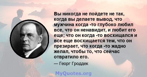 Вы никогда не пойдете не так, когда вы делаете вывод, что мужчина когда -то глубоко любил все, что он ненавидит, и любит его еще; что он когда -то восхищался и все еще восхищается тем, что он презирает, что когда -то