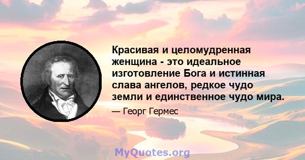 Красивая и целомудренная женщина - это идеальное изготовление Бога и истинная слава ангелов, редкое чудо земли и единственное чудо мира.