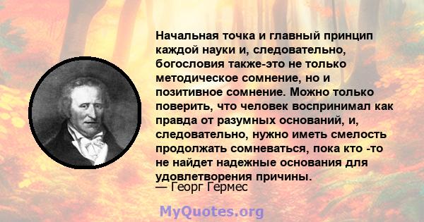 Начальная точка и главный принцип каждой науки и, следовательно, богословия также-это не только методическое сомнение, но и позитивное сомнение. Можно только поверить, что человек воспринимал как правда от разумных