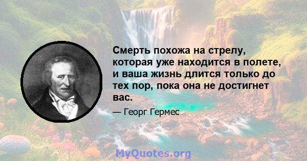 Смерть похожа на стрелу, которая уже находится в полете, и ваша жизнь длится только до тех пор, пока она не достигнет вас.