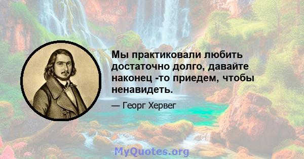 Мы практиковали любить достаточно долго, давайте наконец -то приедем, чтобы ненавидеть.