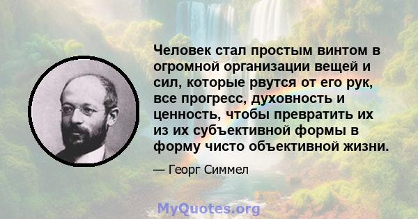 Человек стал простым винтом в огромной организации вещей и сил, которые рвутся от его рук, все прогресс, духовность и ценность, чтобы превратить их из их субъективной формы в форму чисто объективной жизни.