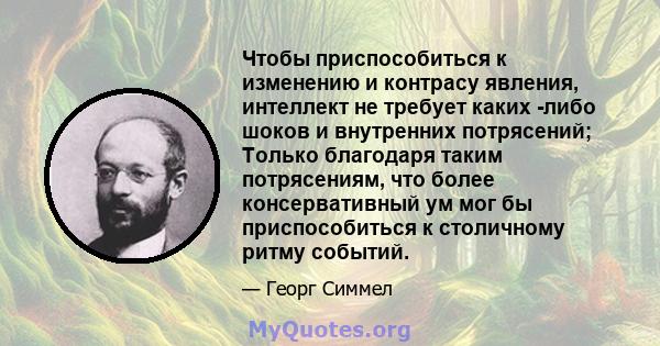 Чтобы приспособиться к изменению и контрасу явления, интеллект не требует каких -либо шоков и внутренних потрясений; Только благодаря таким потрясениям, что более консервативный ум мог бы приспособиться к столичному