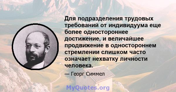 Для подразделения трудовых требований от индивидуума еще более одностороннее достижение, и величайшее продвижение в одностороннем стремлении слишком часто означает нехватку личности человека.