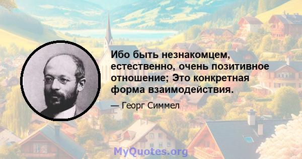 Ибо быть незнакомцем, естественно, очень позитивное отношение; Это конкретная форма взаимодействия.