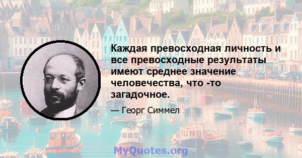 Каждая превосходная личность и все превосходные результаты имеют среднее значение человечества, что -то загадочное.