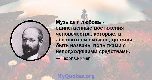 Музыка и любовь - единственные достижения человечества, которые, в абсолютном смысле, должны быть названы попытками с неподходящими средствами.