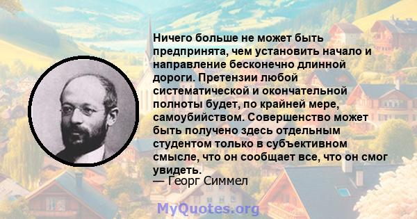 Ничего больше не может быть предпринята, чем установить начало и направление бесконечно длинной дороги. Претензии любой систематической и окончательной полноты будет, по крайней мере, самоубийством. Совершенство может