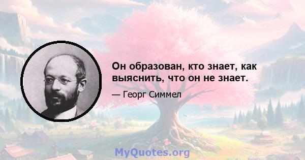 Он образован, кто знает, как выяснить, что он не знает.