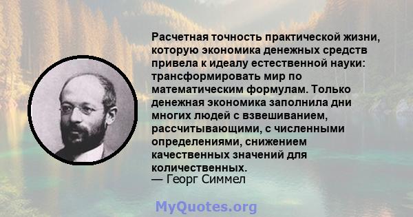 Расчетная точность практической жизни, которую экономика денежных средств привела к идеалу естественной науки: трансформировать мир по математическим формулам. Только денежная экономика заполнила дни многих людей с