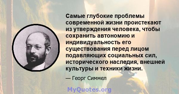 Самые глубокие проблемы современной жизни проистекают из утверждения человека, чтобы сохранить автономию и индивидуальность его существования перед лицом подавляющих социальных сил, исторического наследия, внешней